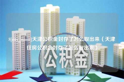 嘉兴天津公积金封存了怎么取出来（天津住房公积金封存了怎么取出来）