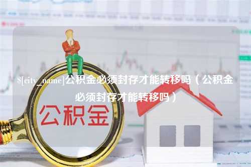 嘉兴公积金必须封存才能转移吗（公积金必须封存才能转移吗）