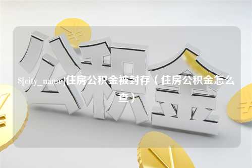 嘉兴住房公积金被封存（住房公积金怎么查）