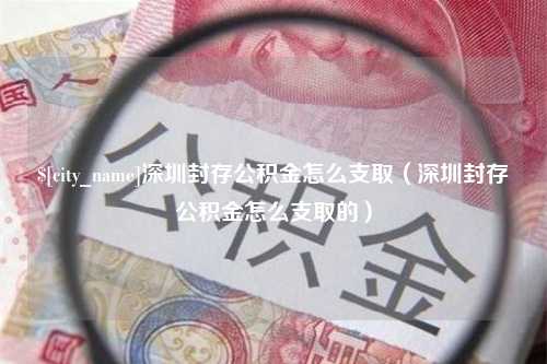 嘉兴深圳封存公积金怎么支取（深圳封存公积金怎么支取的）