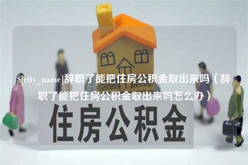 嘉兴辞职了能把住房公积金取出来吗（辞职了能把住房公积金取出来吗怎么办）