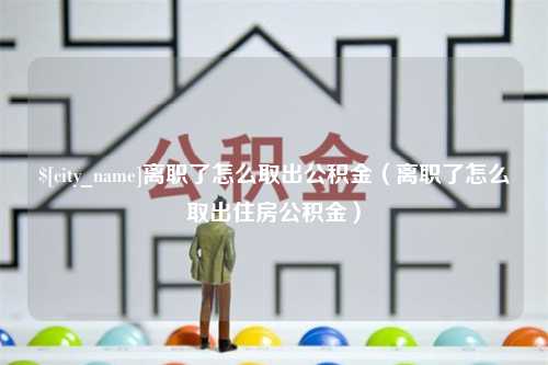 嘉兴离职了怎么取出公积金（离职了怎么取出住房公积金）