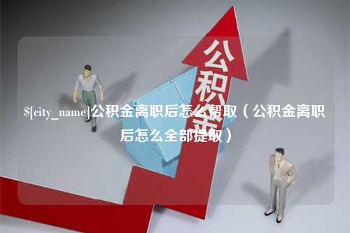 嘉兴公积金离职后怎么帮取（公积金离职后怎么全部提取）