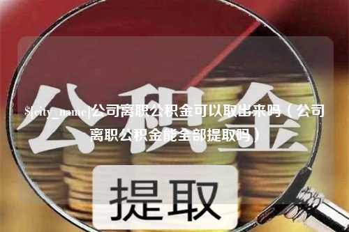 嘉兴公司离职公积金可以取出来吗（公司离职公积金能全部提取吗）