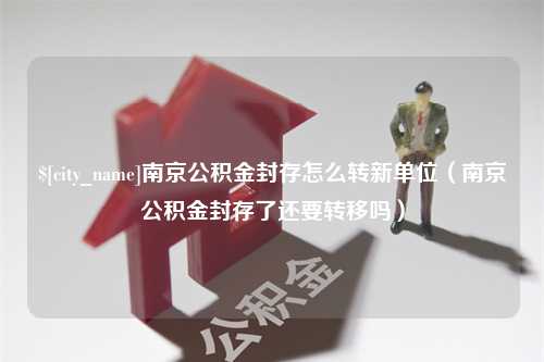 嘉兴南京公积金封存怎么转新单位（南京公积金封存了还要转移吗）