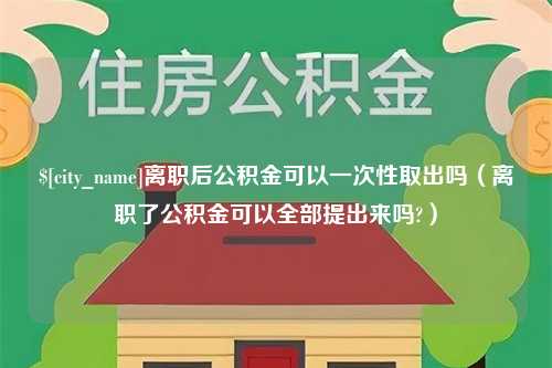 嘉兴离职后公积金可以一次性取出吗（离职了公积金可以全部提出来吗?）