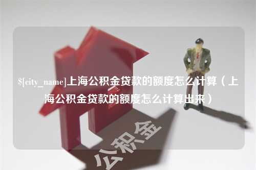 嘉兴上海公积金贷款的额度怎么计算（上海公积金贷款的额度怎么计算出来）